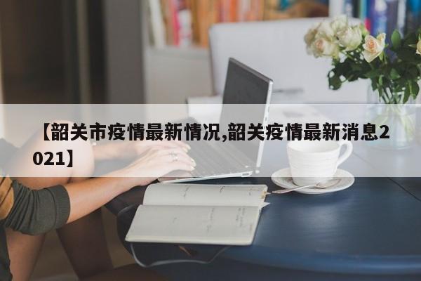 【韶关市疫情最新情况,韶关疫情最新消息2021】