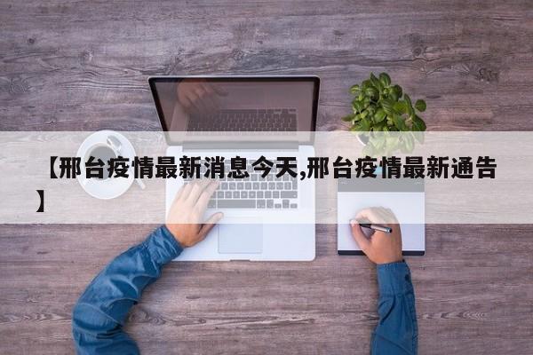 【邢台疫情最新消息今天,邢台疫情最新通告】