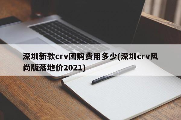 深圳新款crv团购费用多少(深圳crv风尚版落地价2021)