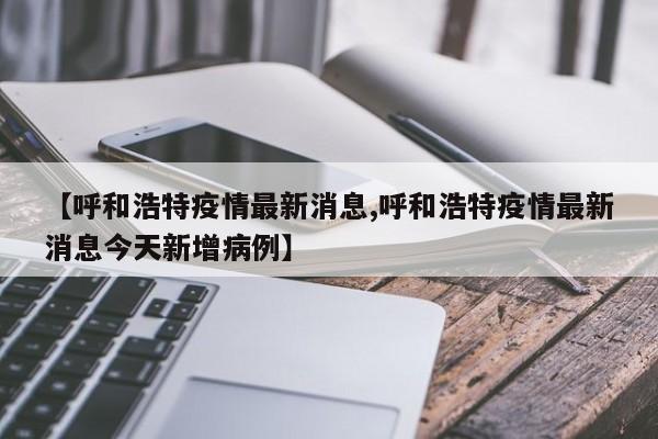 【呼和浩特疫情最新消息,呼和浩特疫情最新消息今天新增病例】