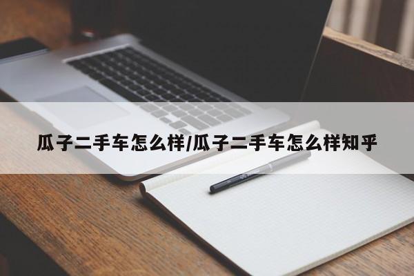 瓜子二手车怎么样/瓜子二手车怎么样知乎