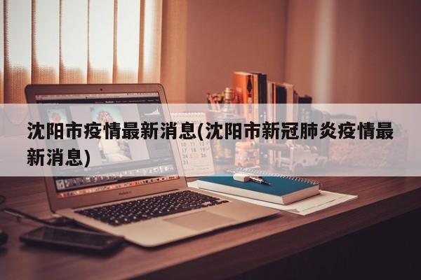 沈阳市疫情最新消息(沈阳市新冠肺炎疫情最新消息)