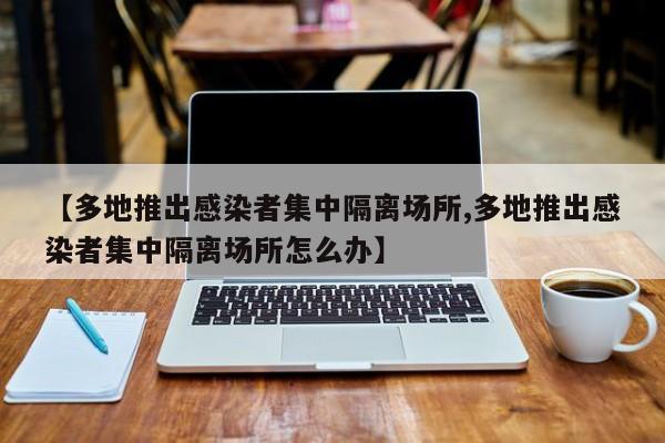 【多地推出感染者集中隔离场所,多地推出感染者集中隔离场所怎么办】