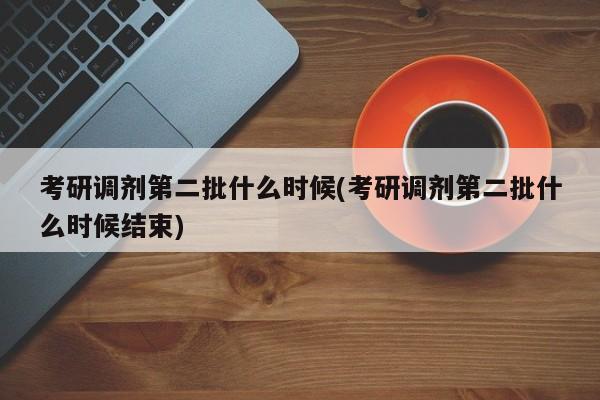考研调剂第二批什么时候(考研调剂第二批什么时候结束)