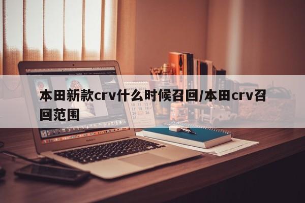 本田新款crv什么时候召回/本田crv召回范围
