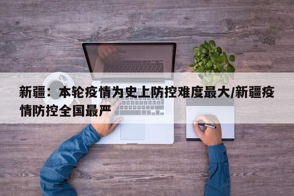 新疆：本轮疫情为史上防控难度最大/新疆疫情防控全国最严