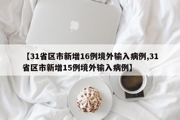 【31省区市新增16例境外输入病例,31省区市新增15例境外输入病例】