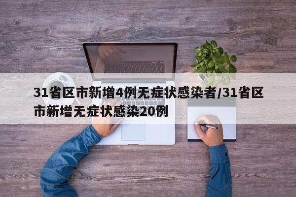 31省区市新增4例无症状感染者/31省区市新增无症状感染20例