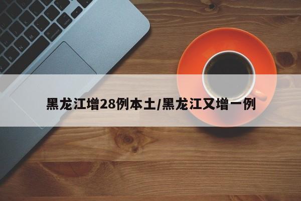黑龙江增28例本土/黑龙江又增一例
