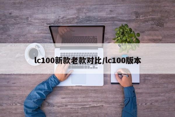lc100新款老款对比/lc100版本