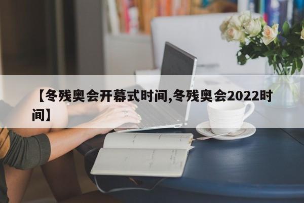 【冬残奥会开幕式时间,冬残奥会2022时间】