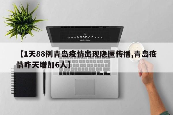 【1天88例青岛疫情出现隐匿传播,青岛疫情昨天增加6人】