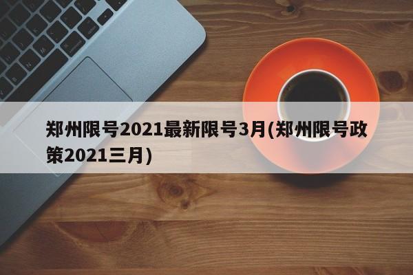 郑州限号2021最新限号3月(郑州限号政策2021三月)