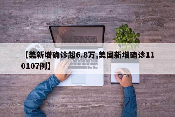【美新增确诊超6.8万,美国新增确诊110107例】