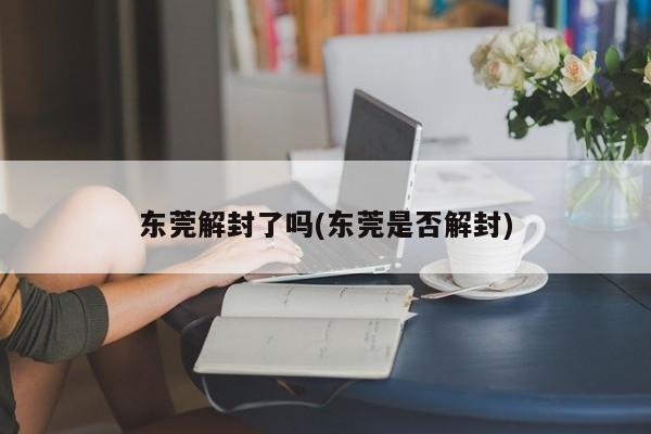 东莞解封了吗(东莞是否解封)