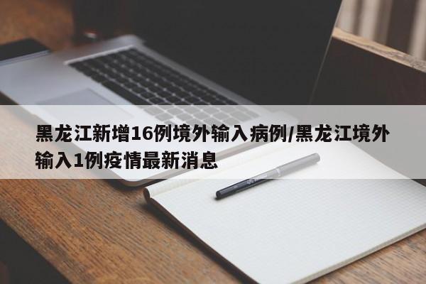 黑龙江新增16例境外输入病例/黑龙江境外输入1例疫情最新消息