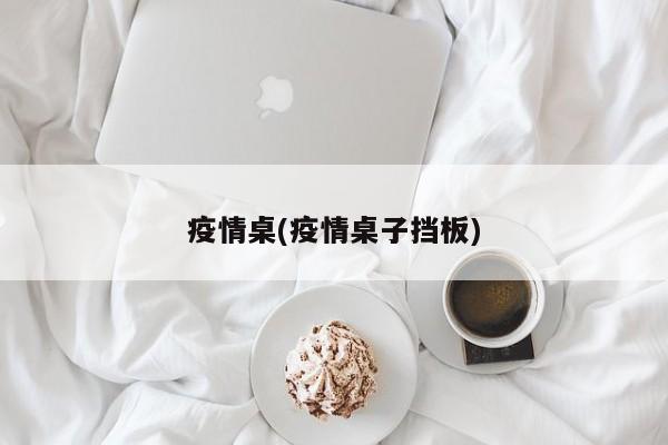 疫情桌(疫情桌子挡板)