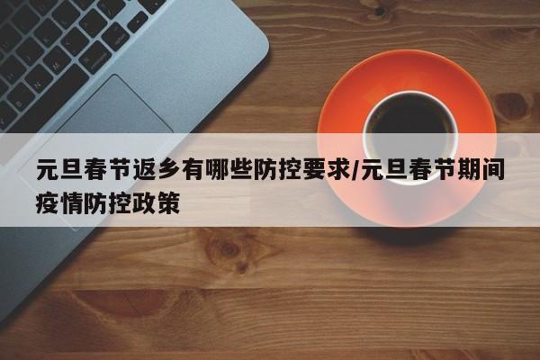 元旦春节返乡有哪些防控要求/元旦春节期间疫情防控政策