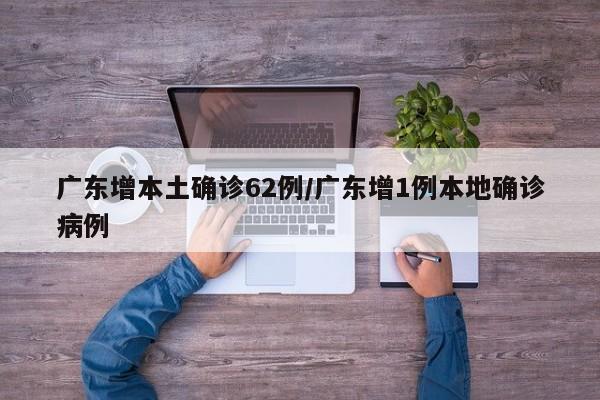 广东增本土确诊62例/广东增1例本地确诊病例