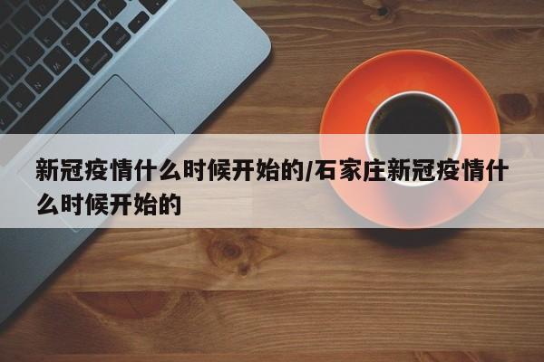 新冠疫情什么时候开始的/石家庄新冠疫情什么时候开始的