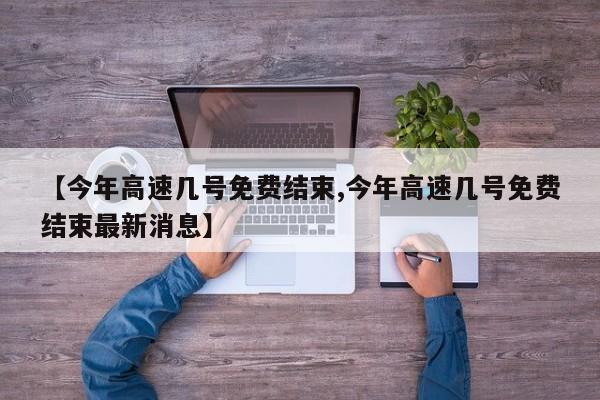 【今年高速几号免费结束,今年高速几号免费结束最新消息】