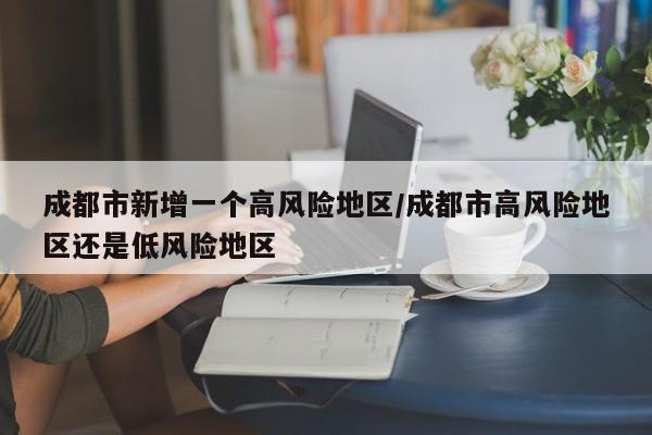 成都市新增一个高风险地区/成都市高风险地区还是低风险地区