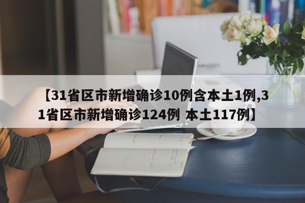 【31省区市新增确诊10例含本土1例,31省区市新增确诊124例 本土117例】