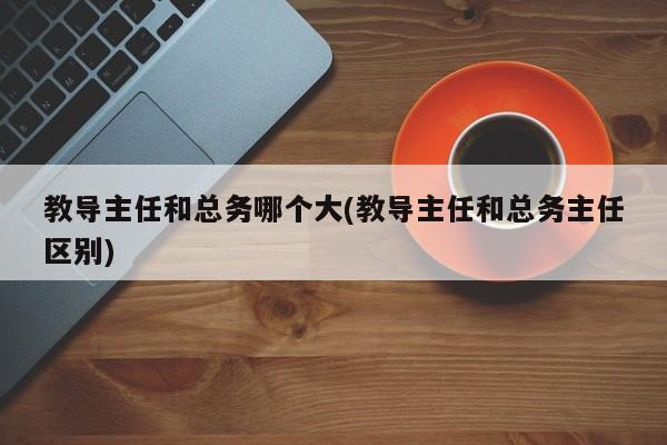 教导主任和总务哪个大(教导主任和总务主任区别)