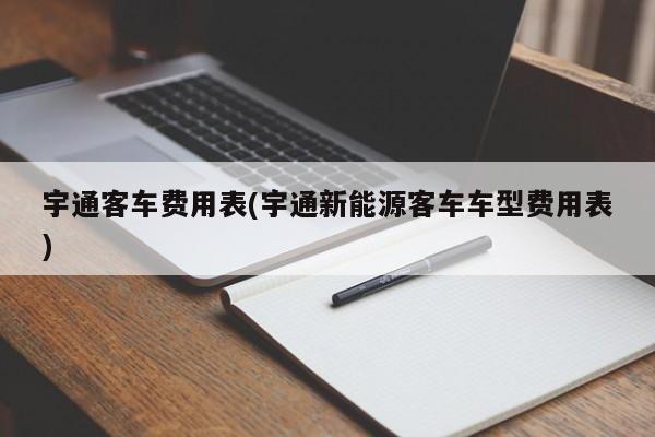 宇通客车费用表(宇通新能源客车车型费用表)