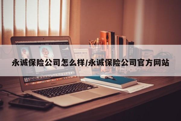 永诚保险公司怎么样/永诚保险公司官方网站