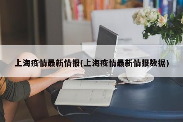 上海疫情最新情报(上海疫情最新情报数据)