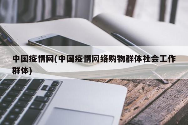中国疫情网(中国疫情网络购物群体社会工作群体)