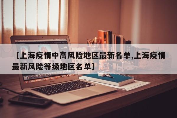 【上海疫情中高风险地区最新名单,上海疫情最新风险等级地区名单】