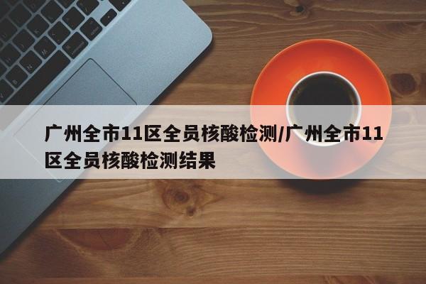广州全市11区全员核酸检测/广州全市11区全员核酸检测结果