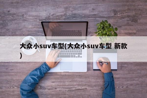 大众小suv车型(大众小suv车型 新款)