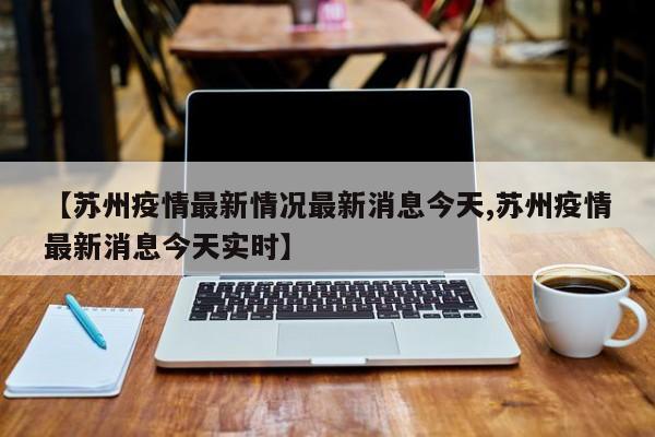 【苏州疫情最新情况最新消息今天,苏州疫情最新消息今天实时】