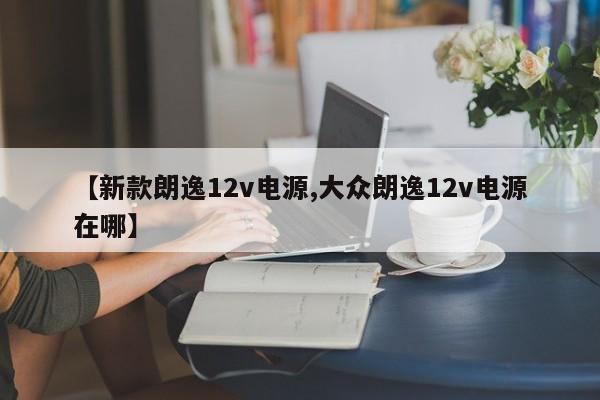 【新款朗逸12v电源,大众朗逸12v电源在哪】
