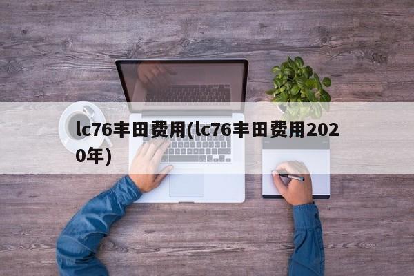 lc76丰田费用(lc76丰田费用2020年)