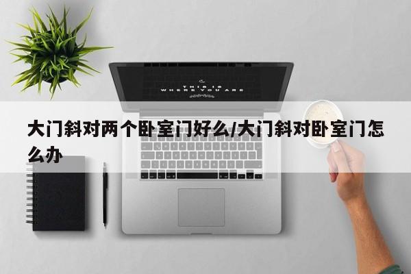 大门斜对两个卧室门好么/大门斜对卧室门怎么办