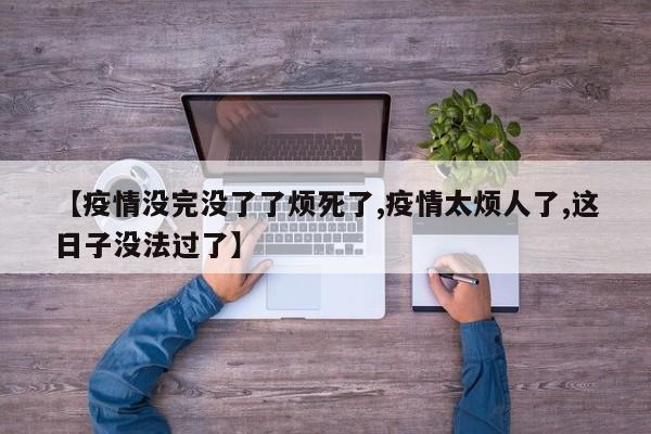 【疫情没完没了了烦死了,疫情太烦人了,这日子没法过了】