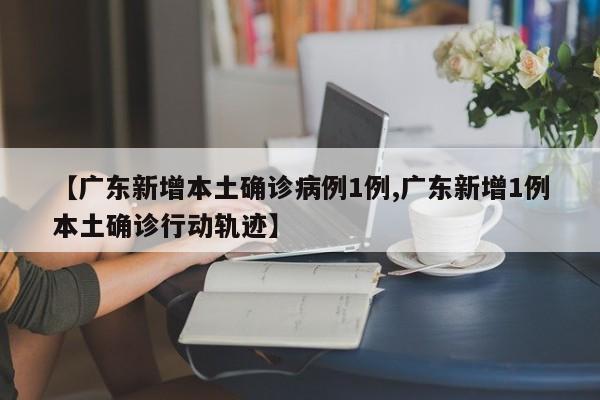 【广东新增本土确诊病例1例,广东新增1例本土确诊行动轨迹】