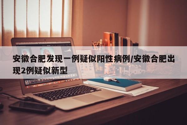 安徽合肥发现一例疑似阳性病例/安徽合肥出现2例疑似新型