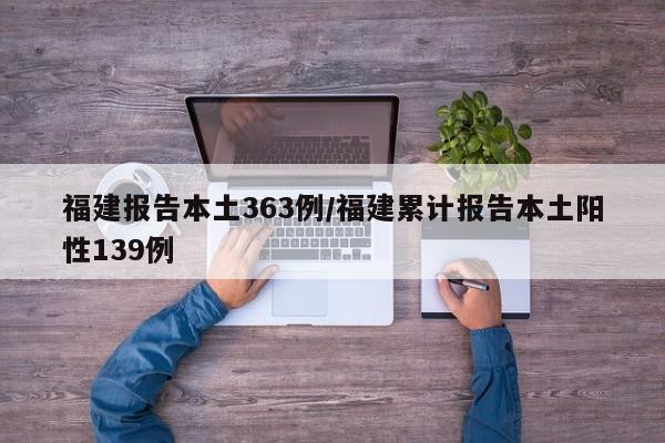 福建报告本土363例/福建累计报告本土阳性139例