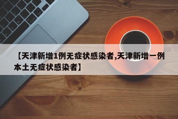 【天津新增1例无症状感染者,天津新增一例本土无症状感染者】