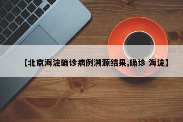 【北京海淀确诊病例溯源结果,确诊 海淀】