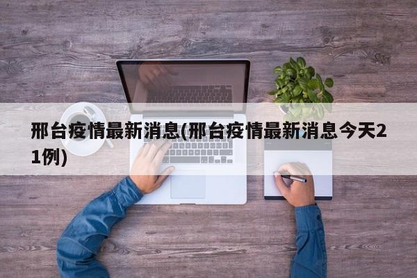 邢台疫情最新消息(邢台疫情最新消息今天21例)