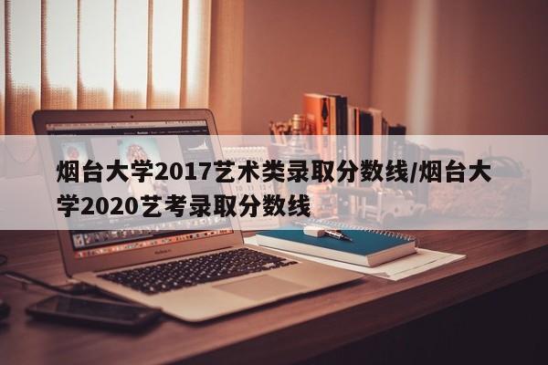 烟台大学2017艺术类录取分数线/烟台大学2020艺考录取分数线