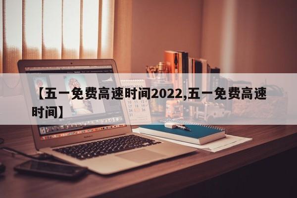 【五一免费高速时间2022,五一免费高速时间】