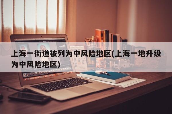 上海一街道被列为中风险地区(上海一地升级为中风险地区)