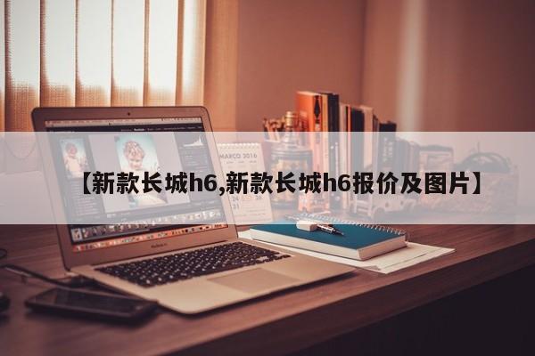 【新款长城h6,新款长城h6报价及图片】